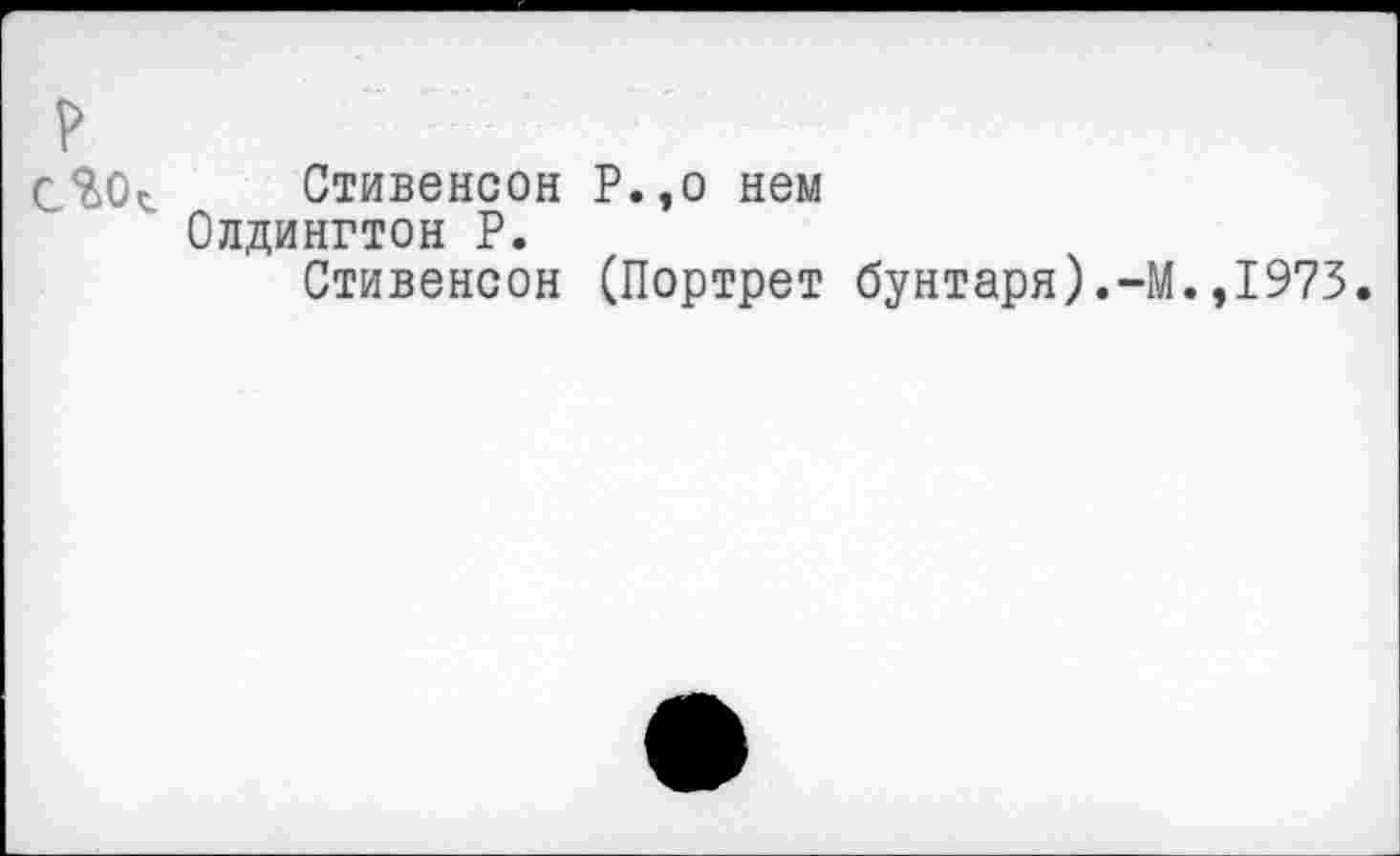 ﻿р
Стивенсон Р.,о нем
Олдингтон Р.
Стивенсон (Портрет бунтаря).-М.,1973.